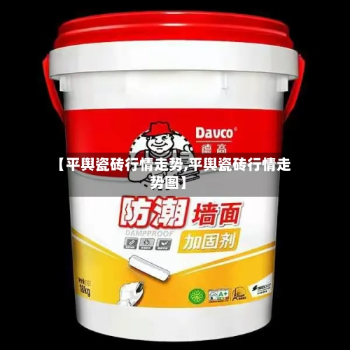 【平舆瓷砖行情走势,平舆瓷砖行情走势图】-第2张图片