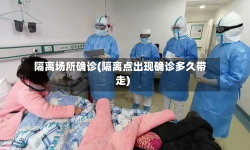 隔离场所确诊(隔离点出现确诊多久带走)