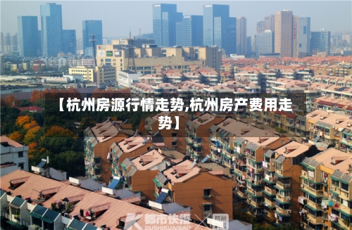 【杭州房源行情走势,杭州房产费用走势】