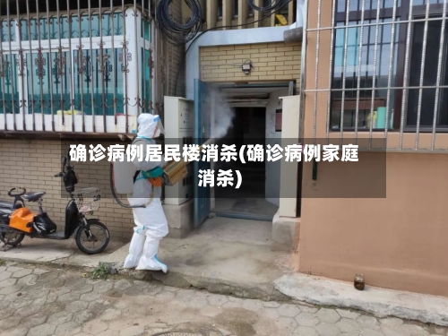 确诊病例居民楼消杀(确诊病例家庭消杀)