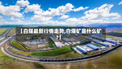 【白煤最新行情走势,白煤矿是什么矿?】