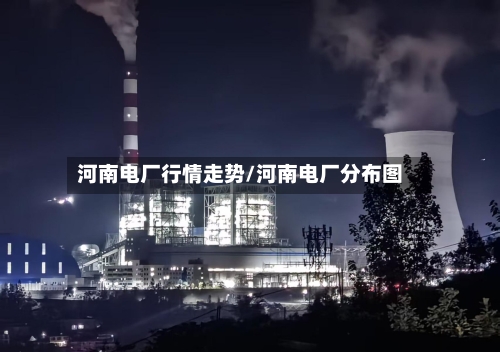 河南电厂行情走势/河南电厂分布图-第2张图片