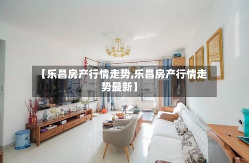 【乐昌房产行情走势,乐昌房产行情走势最新】-第3张图片