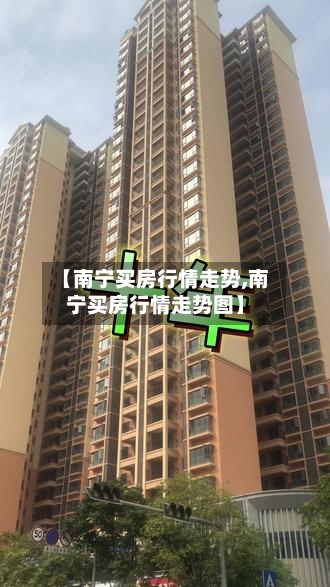 【南宁买房行情走势,南宁买房行情走势图】-第3张图片