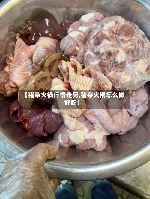 【猪杂火锅行情走势,猪杂火锅怎么做好吃】-第2张图片
