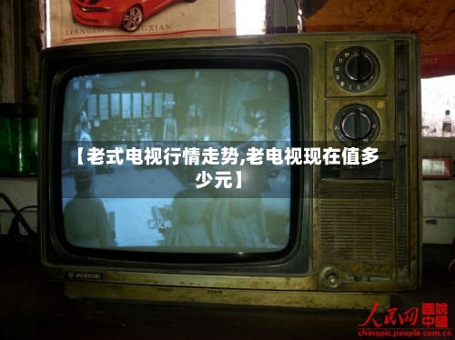 【老式电视行情走势,老电视现在值多少元】