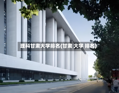 理科甘肃大学排名(甘肃 大学 排名)-第2张图片