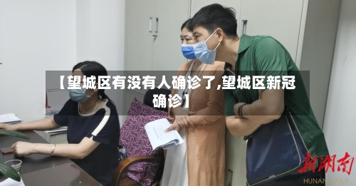 【望城区有没有人确诊了,望城区新冠确诊】