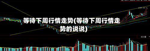 等待下周行情走势(等待下周行情走势的说说)-第2张图片