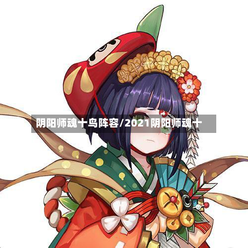 阴阳师魂十鸟阵容/2021阴阳师魂十