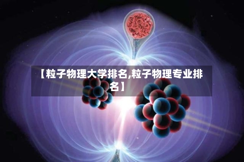 【粒子物理大学排名,粒子物理专业排名】-第2张图片