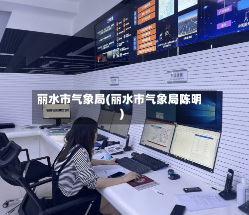 丽水市气象局(丽水市气象局陈明)-第2张图片