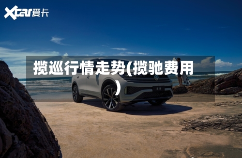 揽巡行情走势(揽驰费用)-第2张图片