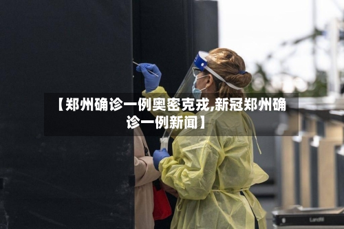 【郑州确诊一例奥密克戎,新冠郑州确诊一例新闻】