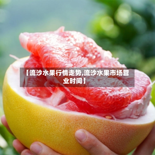 【流沙水果行情走势,流沙水果市场营业时间】-第2张图片