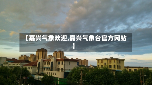 【嘉兴气象欢迎,嘉兴气象台官方网站】