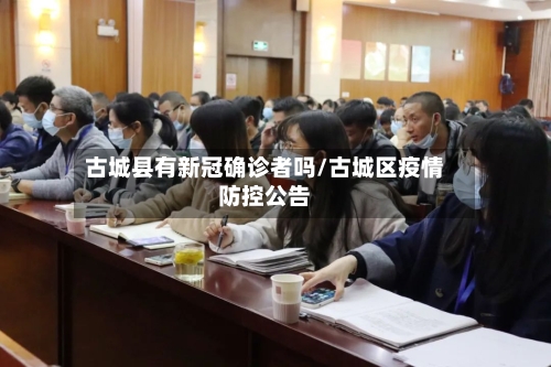 古城县有新冠确诊者吗/古城区疫情防控公告