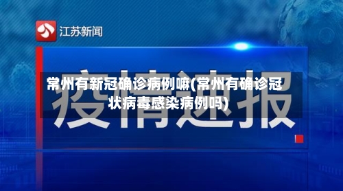 常州有新冠确诊病例嘛(常州有确诊冠状病毒感染病例吗)