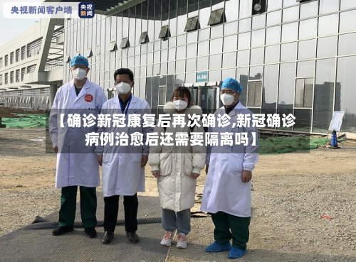 【确诊新冠康复后再次确诊,新冠确诊病例治愈后还需要隔离吗】