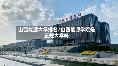 山西能源大学排名/山西能源学院是正规大学吗-第2张图片