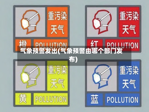 气象预警发出(气象预警由哪个部门发布)