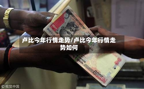 卢比今年行情走势/卢比今年行情走势如何