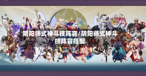 阴阳师式神斗技阵容/阴阳师式神斗技阵容搭配