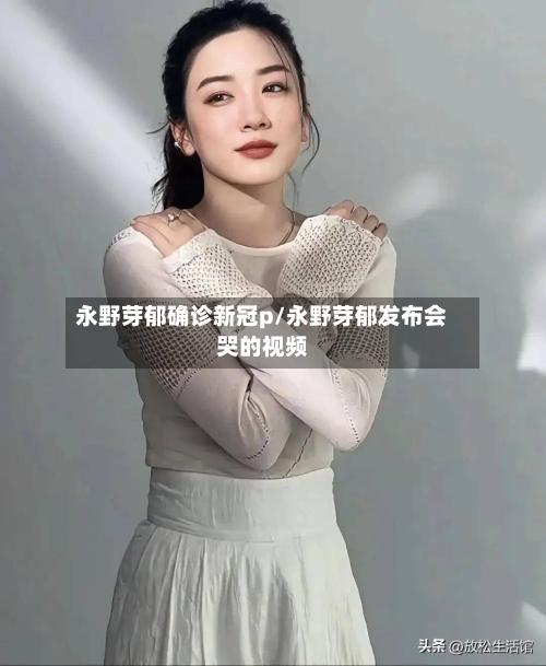 永野芽郁确诊新冠p/永野芽郁发布会哭的视频-第3张图片