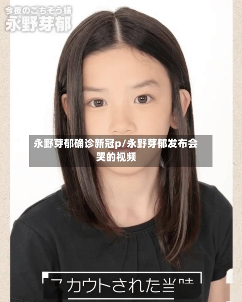 永野芽郁确诊新冠p/永野芽郁发布会哭的视频-第2张图片