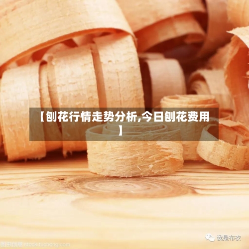 【刨花行情走势分析,今日刨花费用】