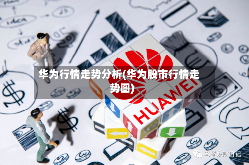 华为行情走势分析(华为股市行情走势图)-第2张图片