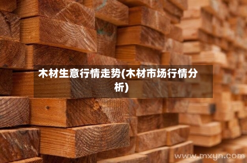 木材生意行情走势(木材市场行情分析)