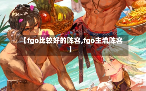 【fgo比较好的阵容,fgo主流阵容】