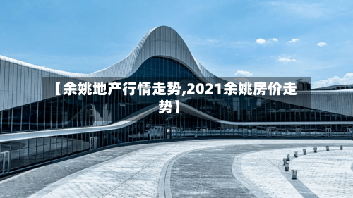 【余姚地产行情走势,2021余姚房价走势】