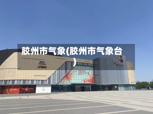 胶州市气象(胶州市气象台)-第3张图片