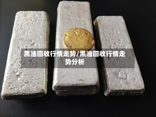 黑油回收行情走势/黑油回收行情走势分析