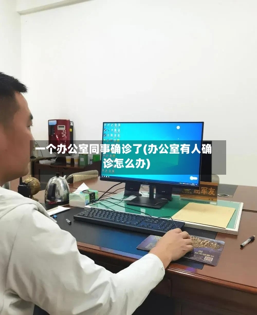 一个办公室同事确诊了(办公室有人确诊怎么办)-第3张图片