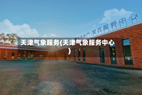 天津气象服务(天津气象服务中心)-第2张图片