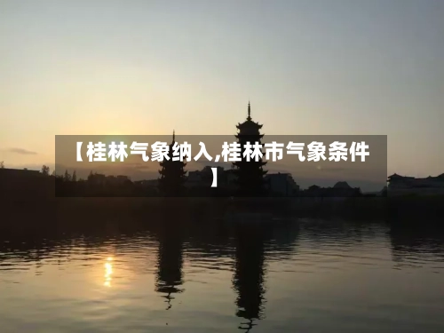 【桂林气象纳入,桂林市气象条件】-第2张图片
