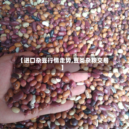 【进口杂豆行情走势,豆类杂粮交易】-第2张图片