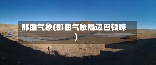 那曲气象(那曲气象局边巴顿珠)-第3张图片