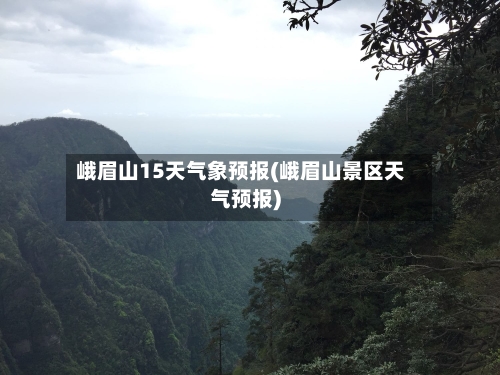 峨眉山15天气象预报(峨眉山景区天气预报)-第2张图片