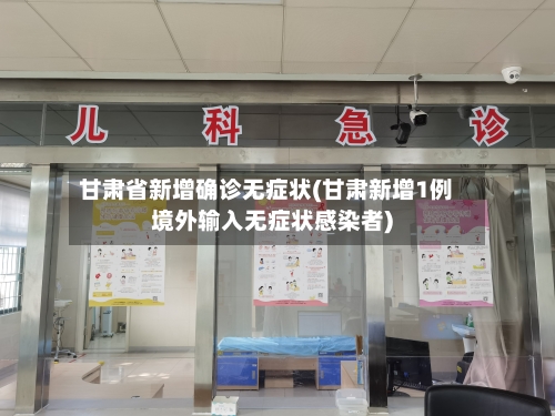 甘肃省新增确诊无症状(甘肃新增1例境外输入无症状感染者)