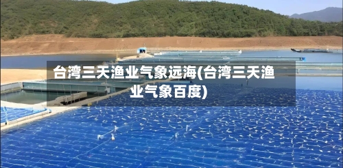 台湾三天渔业气象远海(台湾三天渔业气象百度)