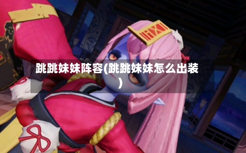 跳跳妹妹阵容(跳跳妹妹怎么出装)