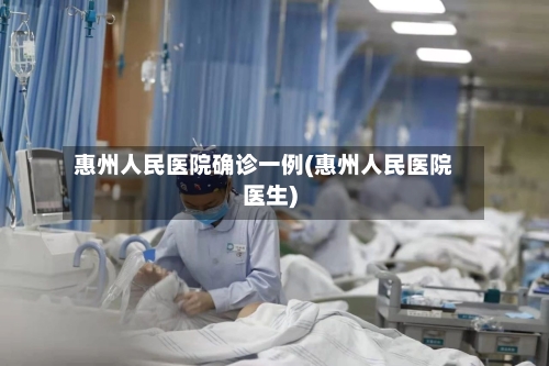 惠州人民医院确诊一例(惠州人民医院医生)-第2张图片