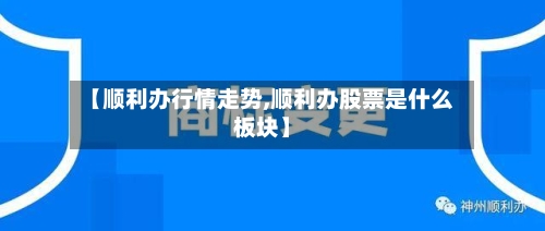 【顺利办行情走势,顺利办股票是什么板块】-第2张图片