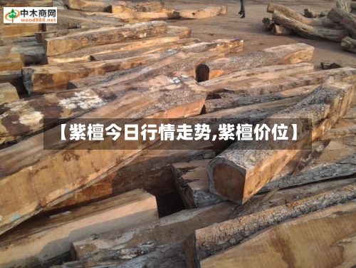 【紫檀今日行情走势,紫檀价位】