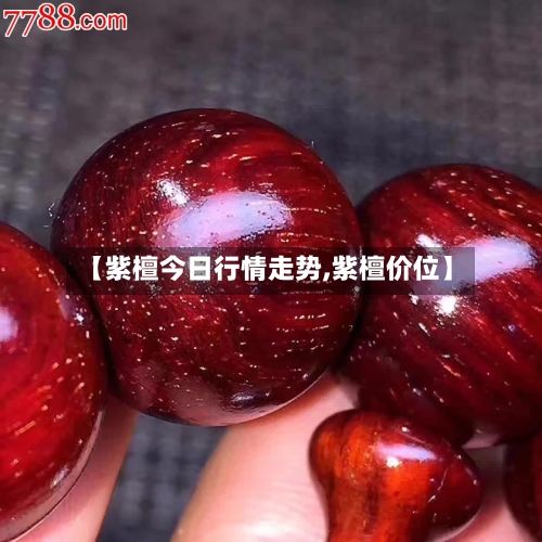 【紫檀今日行情走势,紫檀价位】-第2张图片