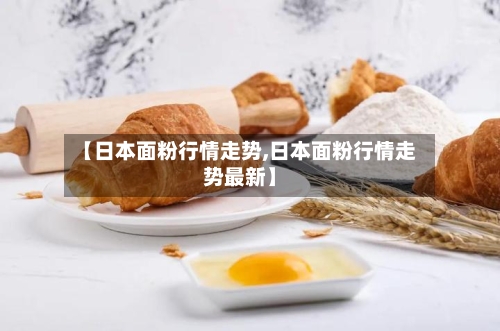 【日本面粉行情走势,日本面粉行情走势最新】-第3张图片